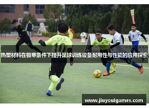 热塑材料在极寒条件下提升足球训练设备耐用性与性能的应用探索
