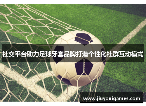 社交平台助力足球牙套品牌打造个性化社群互动模式